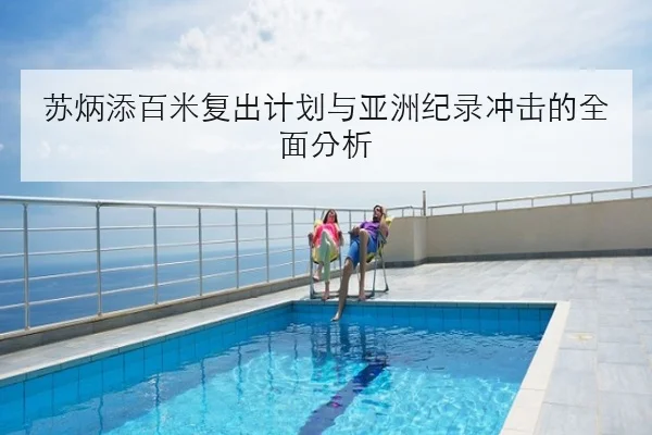 苏炳添百米复出计划与亚洲纪录冲击的全面分析